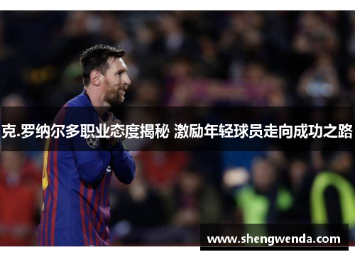 克.罗纳尔多职业态度揭秘 激励年轻球员走向成功之路