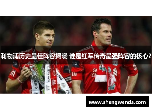 利物浦历史最佳阵容揭晓 谁是红军传奇最强阵容的核心？